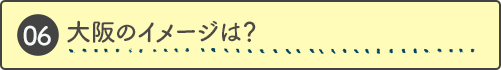 大阪のイメージ(来る前、来てから)は？